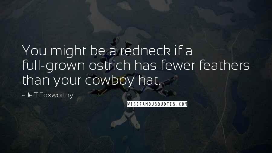Jeff Foxworthy Quotes: You might be a redneck if a full-grown ostrich has fewer feathers than your cowboy hat.