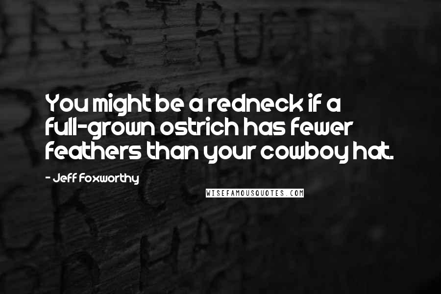 Jeff Foxworthy Quotes: You might be a redneck if a full-grown ostrich has fewer feathers than your cowboy hat.