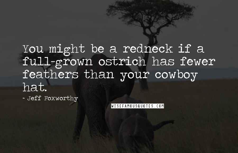 Jeff Foxworthy Quotes: You might be a redneck if a full-grown ostrich has fewer feathers than your cowboy hat.