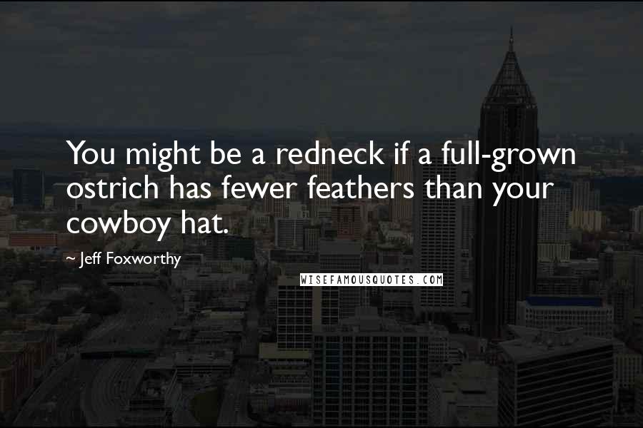 Jeff Foxworthy Quotes: You might be a redneck if a full-grown ostrich has fewer feathers than your cowboy hat.