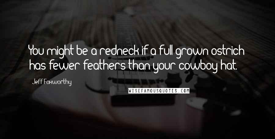 Jeff Foxworthy Quotes: You might be a redneck if a full-grown ostrich has fewer feathers than your cowboy hat.