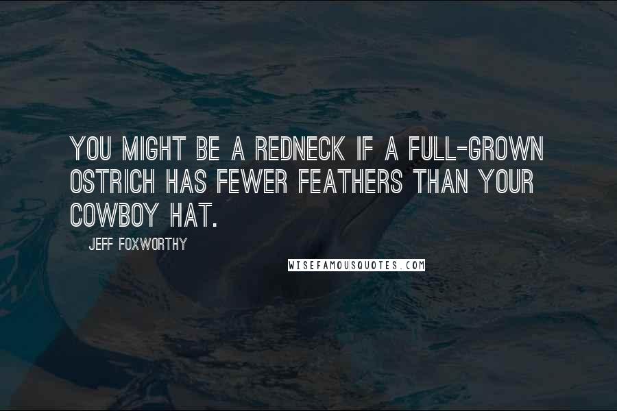 Jeff Foxworthy Quotes: You might be a redneck if a full-grown ostrich has fewer feathers than your cowboy hat.