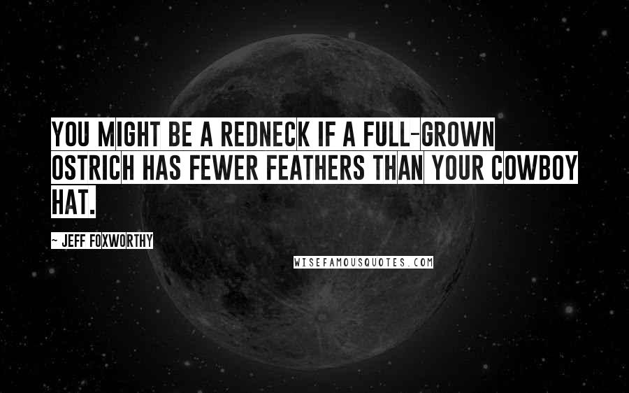 Jeff Foxworthy Quotes: You might be a redneck if a full-grown ostrich has fewer feathers than your cowboy hat.
