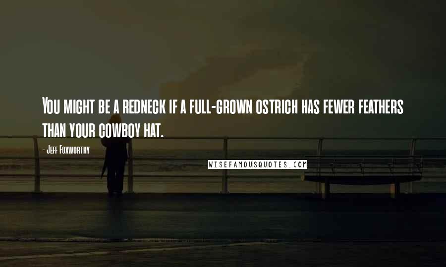 Jeff Foxworthy Quotes: You might be a redneck if a full-grown ostrich has fewer feathers than your cowboy hat.