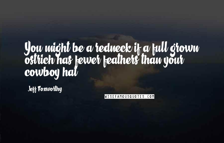 Jeff Foxworthy Quotes: You might be a redneck if a full-grown ostrich has fewer feathers than your cowboy hat.