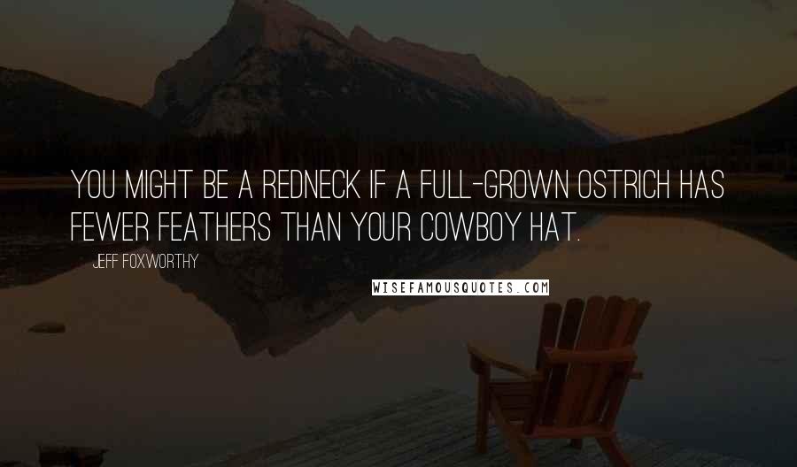 Jeff Foxworthy Quotes: You might be a redneck if a full-grown ostrich has fewer feathers than your cowboy hat.
