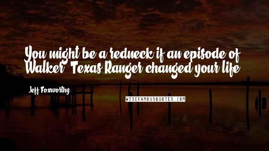 Jeff Foxworthy Quotes: You might be a redneck if an episode of Walker, Texas Ranger changed your life.