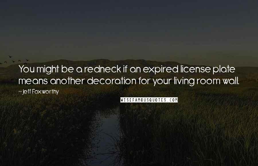 Jeff Foxworthy Quotes: You might be a redneck if an expired license plate means another decoration for your living room wall.