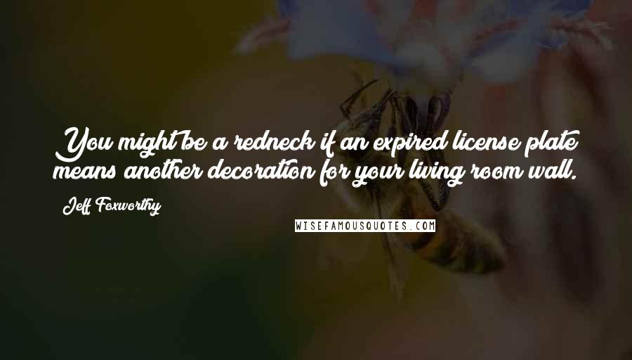 Jeff Foxworthy Quotes: You might be a redneck if an expired license plate means another decoration for your living room wall.