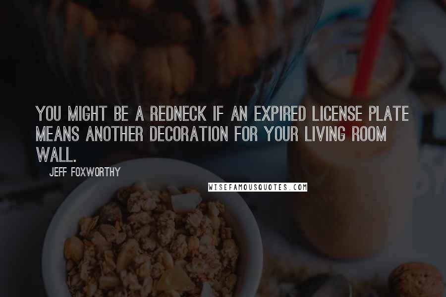 Jeff Foxworthy Quotes: You might be a redneck if an expired license plate means another decoration for your living room wall.