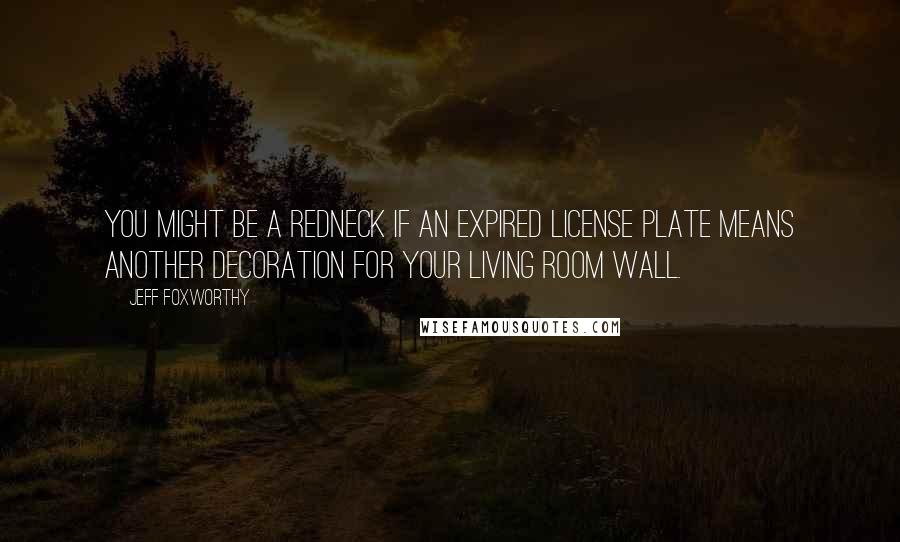 Jeff Foxworthy Quotes: You might be a redneck if an expired license plate means another decoration for your living room wall.