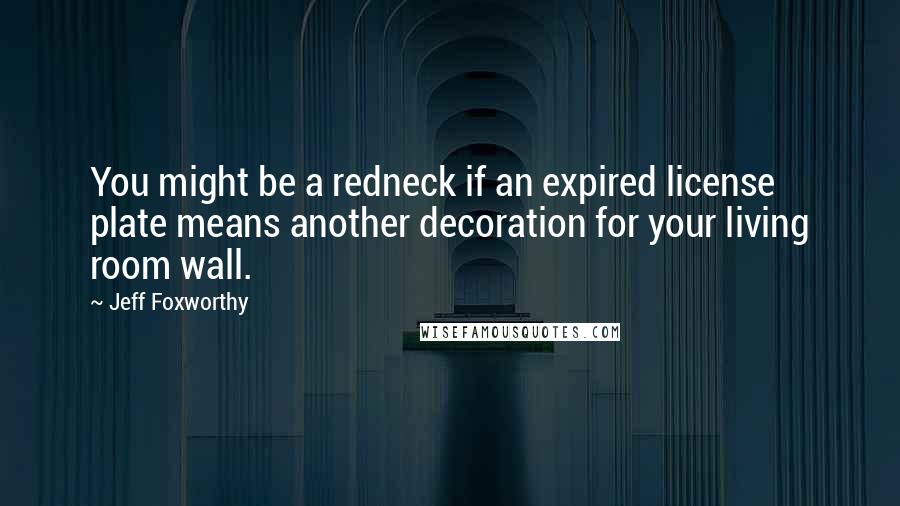 Jeff Foxworthy Quotes: You might be a redneck if an expired license plate means another decoration for your living room wall.