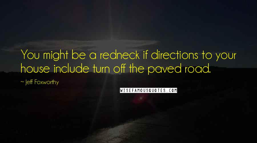 Jeff Foxworthy Quotes: You might be a redneck if directions to your house include turn off the paved road.