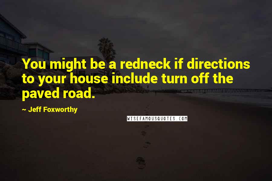 Jeff Foxworthy Quotes: You might be a redneck if directions to your house include turn off the paved road.