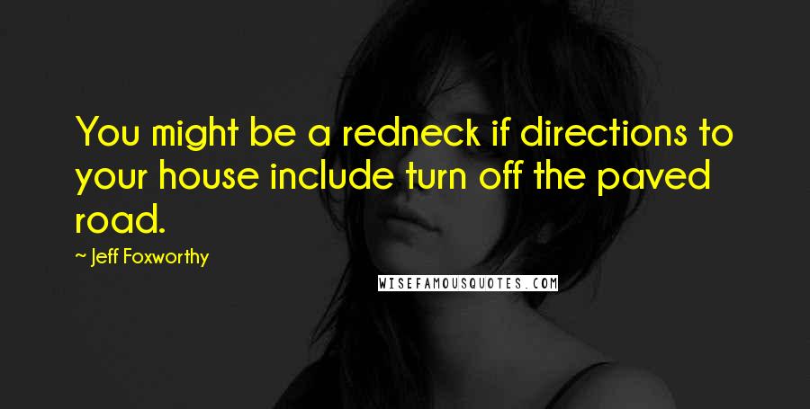 Jeff Foxworthy Quotes: You might be a redneck if directions to your house include turn off the paved road.