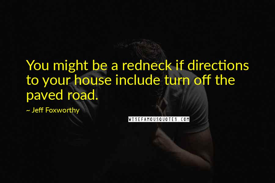 Jeff Foxworthy Quotes: You might be a redneck if directions to your house include turn off the paved road.