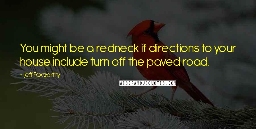 Jeff Foxworthy Quotes: You might be a redneck if directions to your house include turn off the paved road.