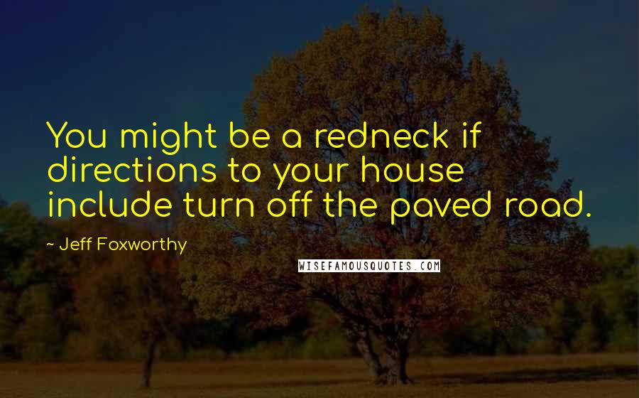 Jeff Foxworthy Quotes: You might be a redneck if directions to your house include turn off the paved road.