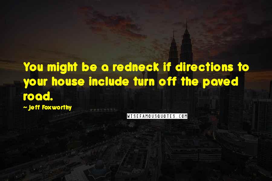 Jeff Foxworthy Quotes: You might be a redneck if directions to your house include turn off the paved road.