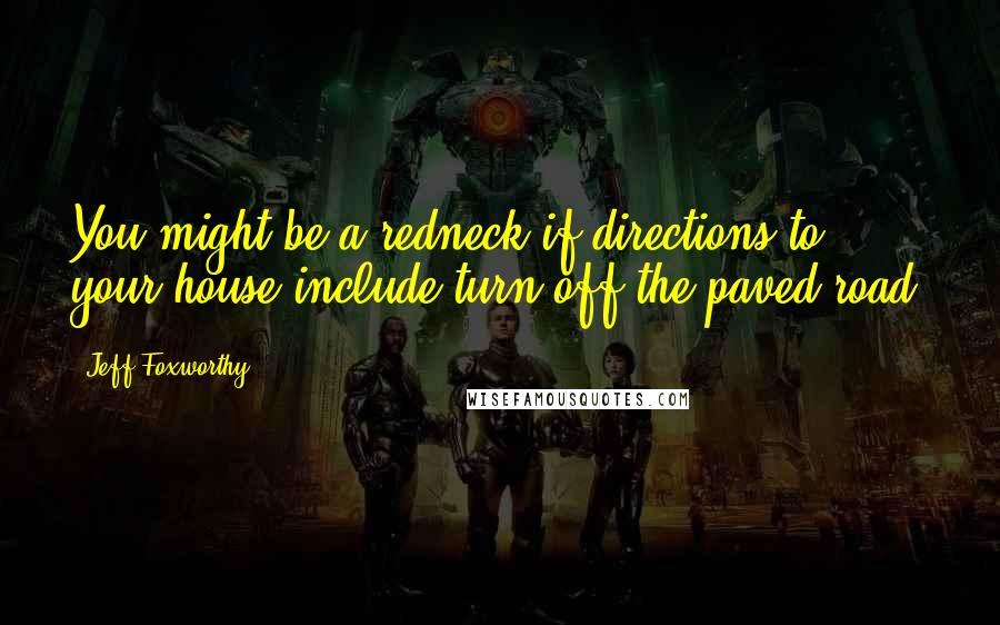 Jeff Foxworthy Quotes: You might be a redneck if directions to your house include turn off the paved road.