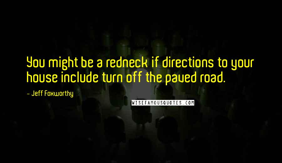 Jeff Foxworthy Quotes: You might be a redneck if directions to your house include turn off the paved road.