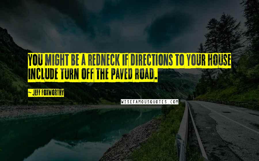 Jeff Foxworthy Quotes: You might be a redneck if directions to your house include turn off the paved road.