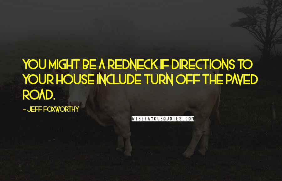 Jeff Foxworthy Quotes: You might be a redneck if directions to your house include turn off the paved road.