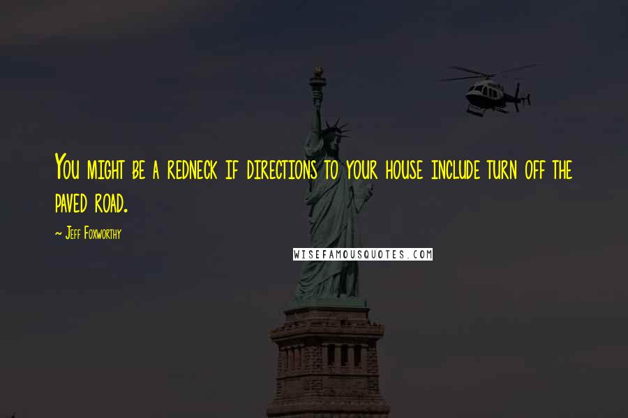 Jeff Foxworthy Quotes: You might be a redneck if directions to your house include turn off the paved road.