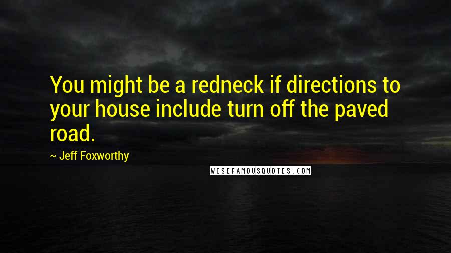 Jeff Foxworthy Quotes: You might be a redneck if directions to your house include turn off the paved road.