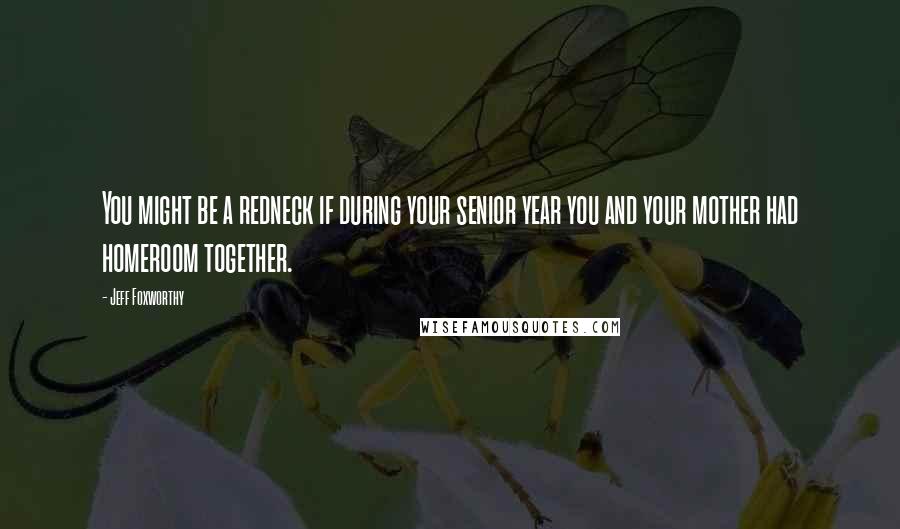 Jeff Foxworthy Quotes: You might be a redneck if during your senior year you and your mother had homeroom together.