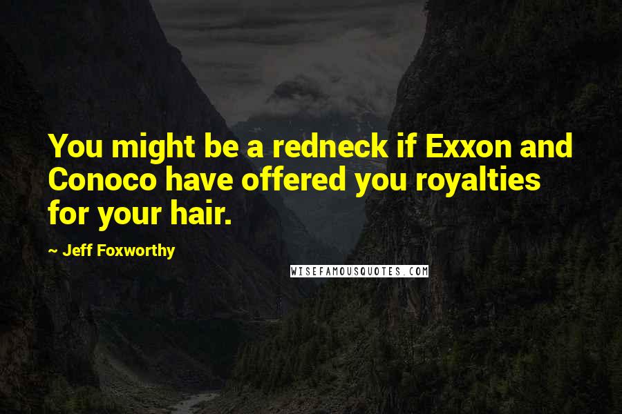 Jeff Foxworthy Quotes: You might be a redneck if Exxon and Conoco have offered you royalties for your hair.