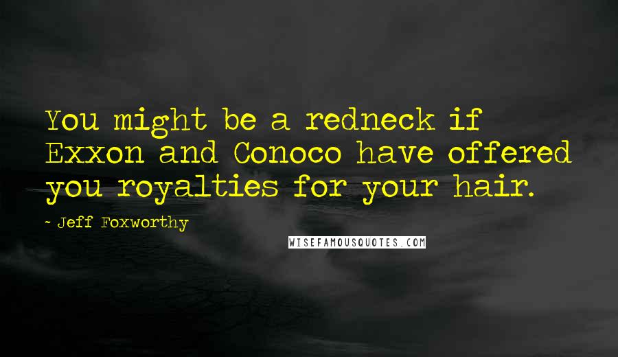 Jeff Foxworthy Quotes: You might be a redneck if Exxon and Conoco have offered you royalties for your hair.