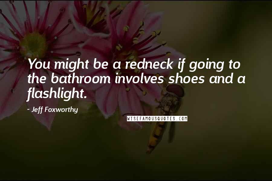 Jeff Foxworthy Quotes: You might be a redneck if going to the bathroom involves shoes and a flashlight.