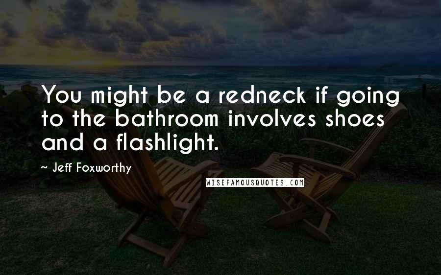 Jeff Foxworthy Quotes: You might be a redneck if going to the bathroom involves shoes and a flashlight.