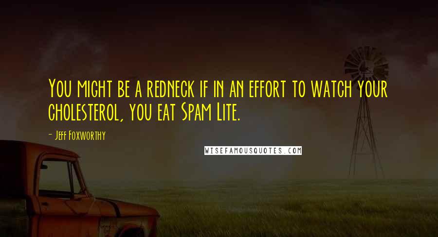 Jeff Foxworthy Quotes: You might be a redneck if in an effort to watch your cholesterol, you eat Spam Lite.