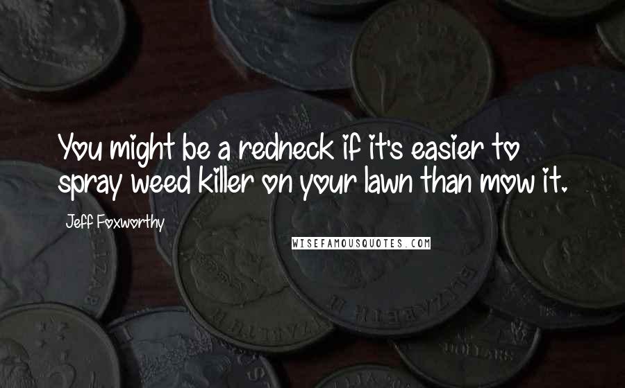 Jeff Foxworthy Quotes: You might be a redneck if it's easier to spray weed killer on your lawn than mow it.
