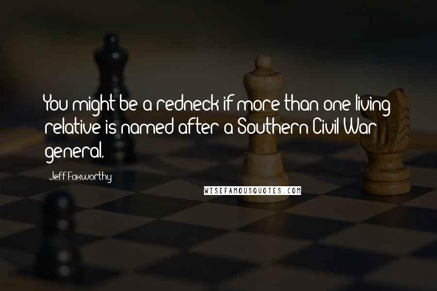 Jeff Foxworthy Quotes: You might be a redneck if more than one living relative is named after a Southern Civil War general.