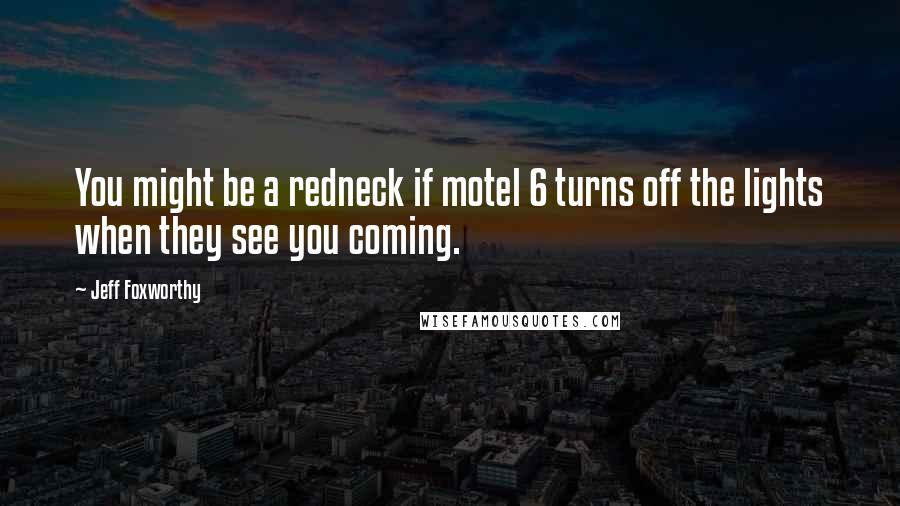 Jeff Foxworthy Quotes: You might be a redneck if motel 6 turns off the lights when they see you coming.