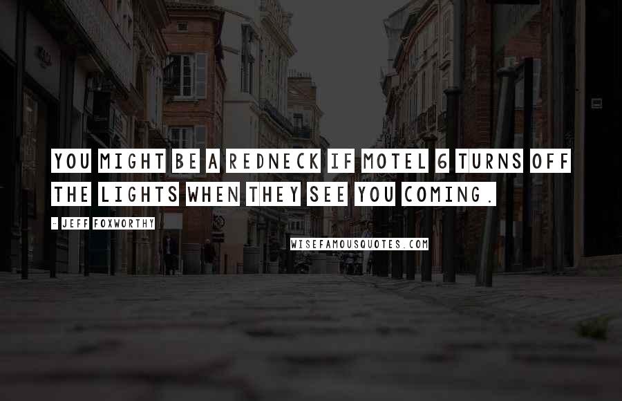 Jeff Foxworthy Quotes: You might be a redneck if motel 6 turns off the lights when they see you coming.