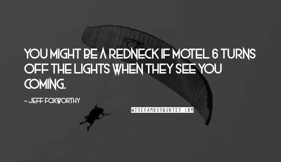 Jeff Foxworthy Quotes: You might be a redneck if motel 6 turns off the lights when they see you coming.