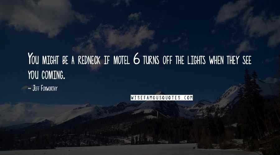 Jeff Foxworthy Quotes: You might be a redneck if motel 6 turns off the lights when they see you coming.