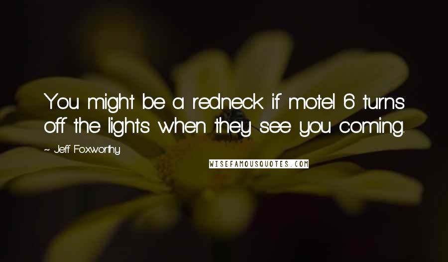 Jeff Foxworthy Quotes: You might be a redneck if motel 6 turns off the lights when they see you coming.