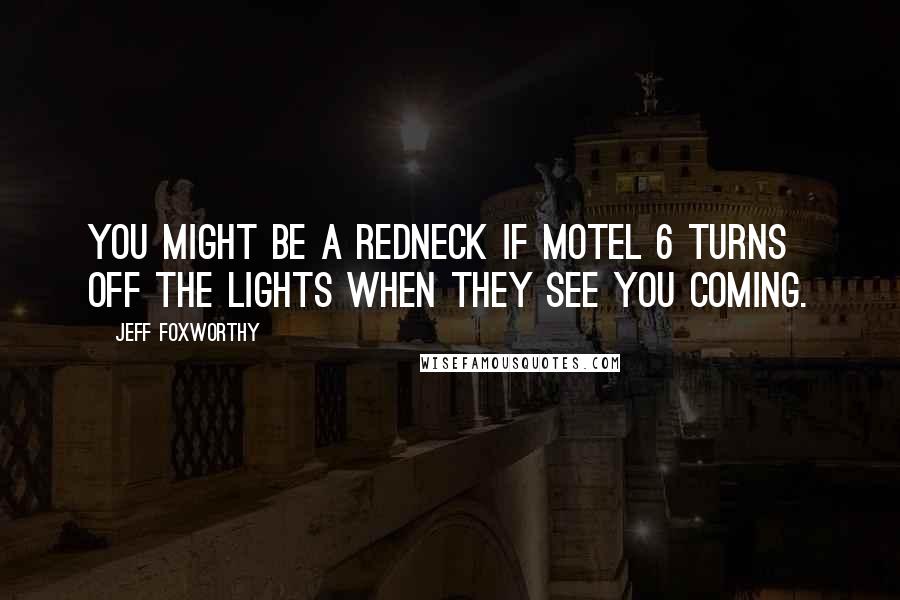 Jeff Foxworthy Quotes: You might be a redneck if motel 6 turns off the lights when they see you coming.