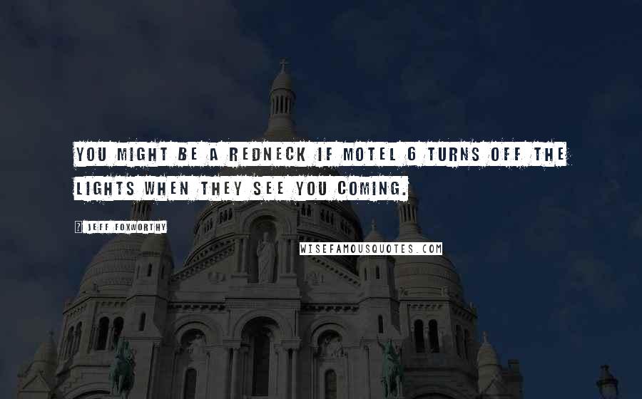 Jeff Foxworthy Quotes: You might be a redneck if motel 6 turns off the lights when they see you coming.