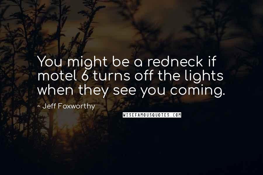 Jeff Foxworthy Quotes: You might be a redneck if motel 6 turns off the lights when they see you coming.