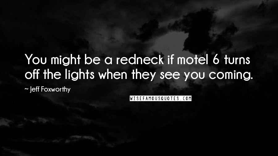 Jeff Foxworthy Quotes: You might be a redneck if motel 6 turns off the lights when they see you coming.