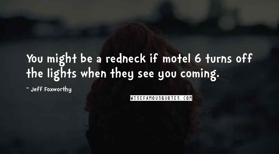 Jeff Foxworthy Quotes: You might be a redneck if motel 6 turns off the lights when they see you coming.