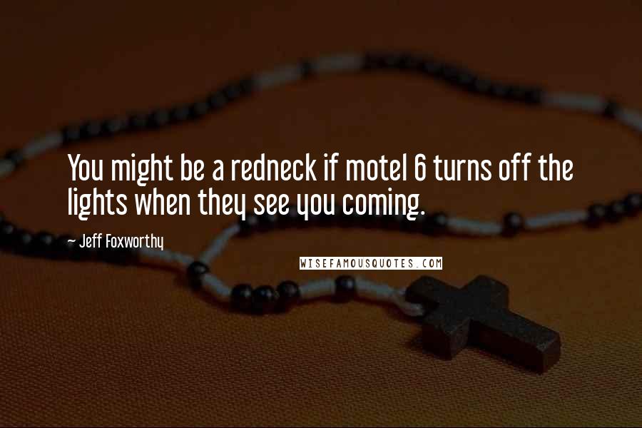 Jeff Foxworthy Quotes: You might be a redneck if motel 6 turns off the lights when they see you coming.