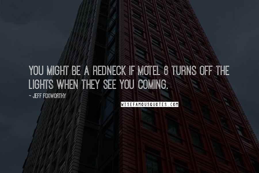 Jeff Foxworthy Quotes: You might be a redneck if motel 6 turns off the lights when they see you coming.