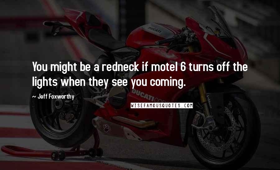 Jeff Foxworthy Quotes: You might be a redneck if motel 6 turns off the lights when they see you coming.